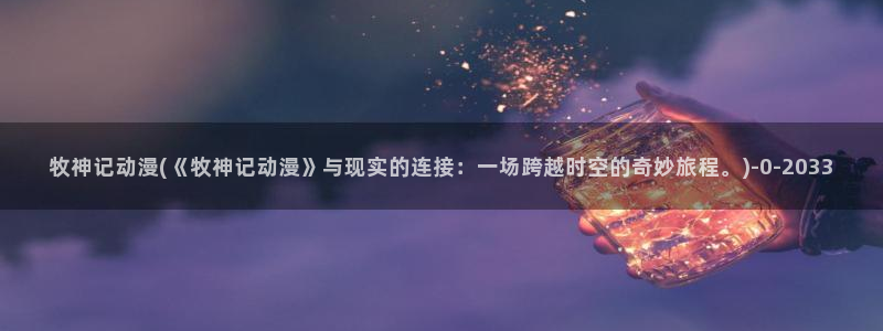 日本好看的动漫:牧神记动漫(《牧神记动漫》与现实的连接:一场跨越时空的奇妙旅程。)